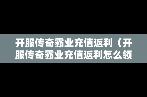 开服传奇霸业充值返利（开服传奇霸业充值返利怎么领）