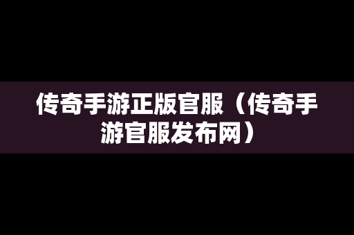 传奇手游正版官服（传奇手游官服发布网）