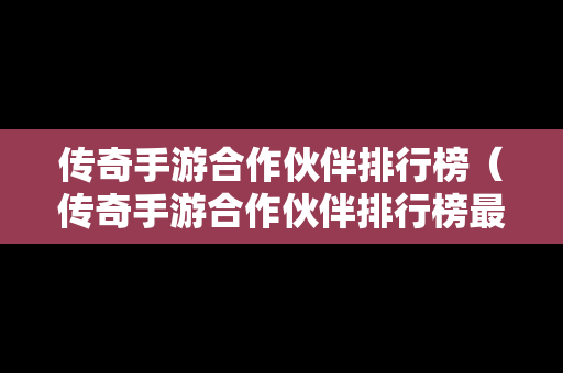 传奇手游合作伙伴排行榜（传奇手游合作伙伴排行榜最新）