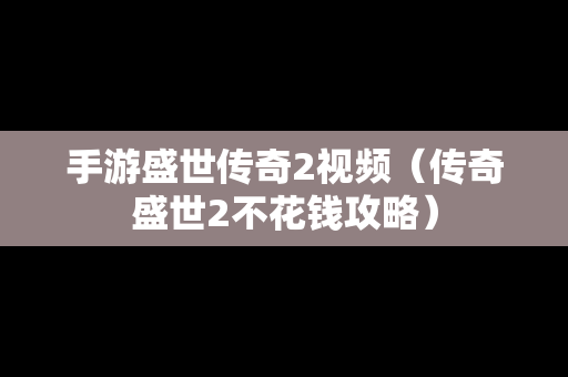 手游盛世传奇2视频（传奇盛世2不花钱攻略）