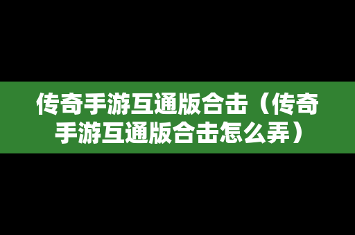 传奇手游互通版合击（传奇手游互通版合击怎么弄）