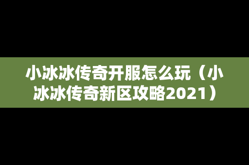 小冰冰传奇开服怎么玩（小冰冰传奇新区攻略2021）