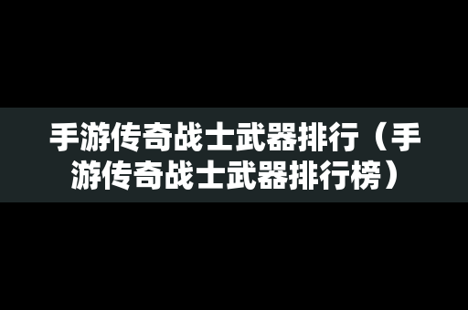 手游传奇战士武器排行（手游传奇战士武器排行榜）