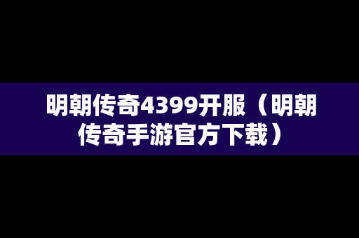 明朝传奇4399开服（明朝传奇手游官方下载）