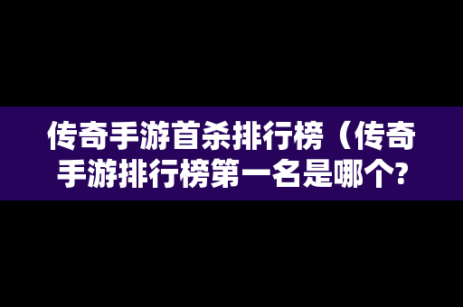 传奇手游首杀排行榜（传奇手游排行榜第一名是哪个?求推荐）