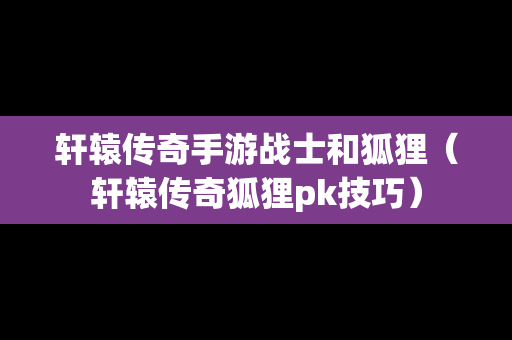 轩辕传奇手游战士和狐狸（轩辕传奇狐狸pk技巧）