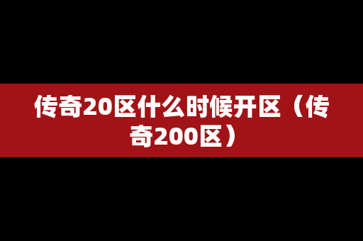 传奇20区什么时候开区（传奇200区）