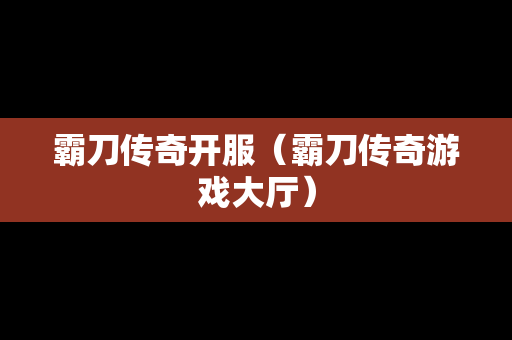 霸刀传奇开服（霸刀传奇游戏大厅）