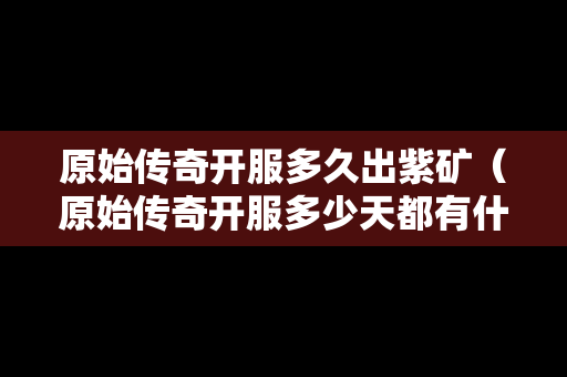 原始传奇开服多久出紫矿（原始传奇开服多少天都有什么活动）-第1张图片-传奇手游发布网