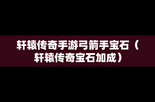 轩辕传奇手游弓箭手宝石（轩辕传奇宝石加成）