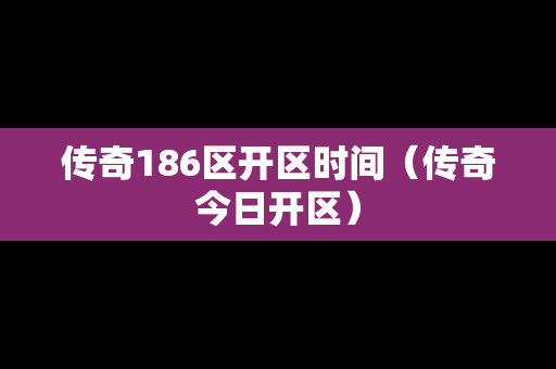 传奇186区开区时间（传奇今日开区）