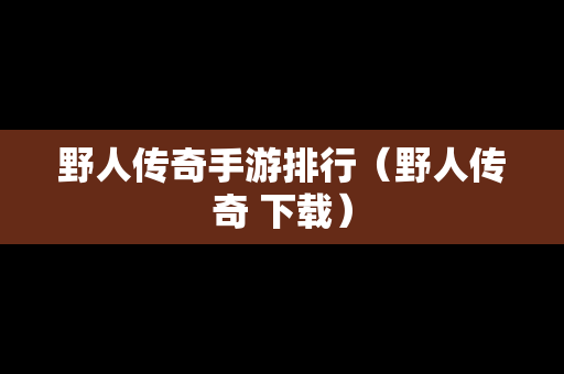 野人传奇手游排行（野人传奇 下载）