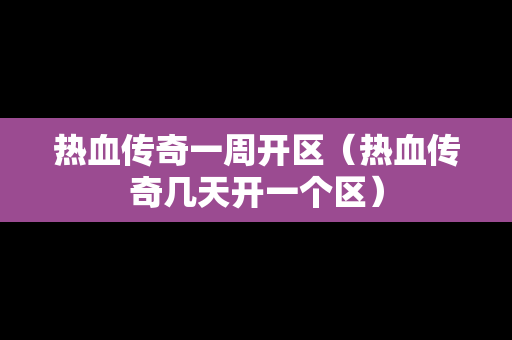 热血传奇一周开区（热血传奇几天开一个区）