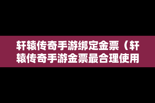 轩辕传奇手游绑定金票（轩辕传奇手游金票最合理使用）