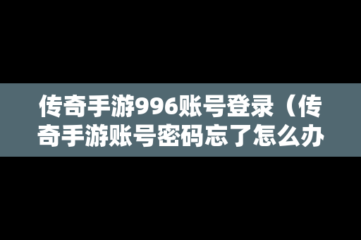 传奇手游996账号登录（传奇手游账号密码忘了怎么办）