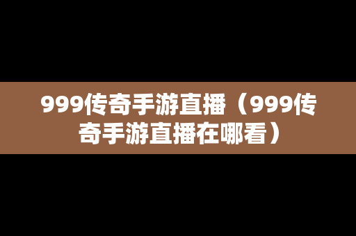999传奇手游直播（999传奇手游直播在哪看）