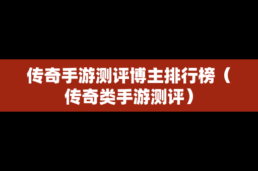 传奇手游测评博主排行榜（传奇类手游测评）-第1张图片-传奇手游发布网