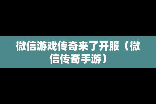 微信游戏传奇来了开服（微信传奇手游）