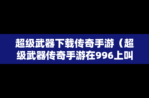 超级武器下载传奇手游（超级武器传奇手游在996上叫什么名字）