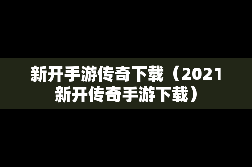 新开手游传奇下载（2021新开传奇手游下载）
