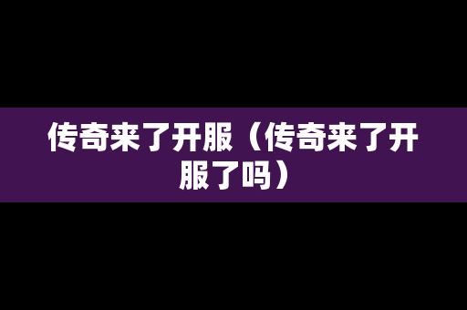 传奇来了开服（传奇来了开服了吗）