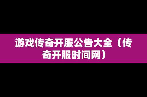 游戏传奇开服公告大全（传奇开服时间网）