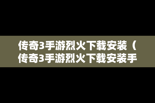 传奇3手游烈火下载安装（传奇3手游烈火下载安装手机版）