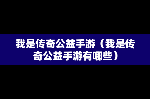 我是传奇公益手游（我是传奇公益手游有哪些）