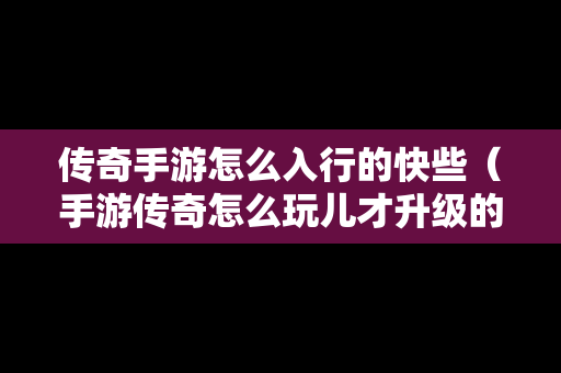 传奇手游怎么入行的快些（手游传奇怎么玩儿才升级的快?）