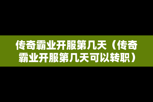 传奇霸业开服第几天（传奇霸业开服第几天可以转职）