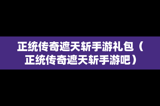 正统传奇遮天斩手游礼包（正统传奇遮天斩手游吧）