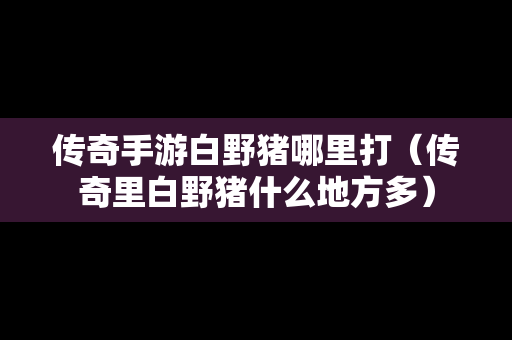 传奇手游白野猪哪里打（传奇里白野猪什么地方多）