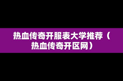 热血传奇开服表大学推荐（热血传奇开区网）
