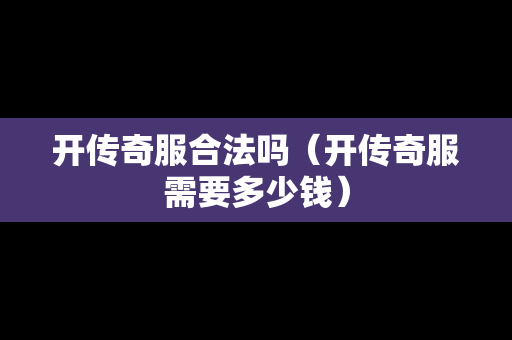 开传奇服合法吗（开传奇服需要多少钱）-第1张图片-传奇手游发布网