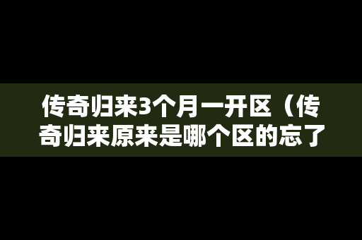 传奇归来3个月一开区（传奇归来原来是哪个区的忘了怎么办）-第1张图片-传奇手游发布网