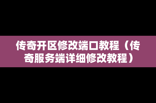 传奇开区修改端口教程（传奇服务端详细修改教程）-第1张图片-传奇手游发布网