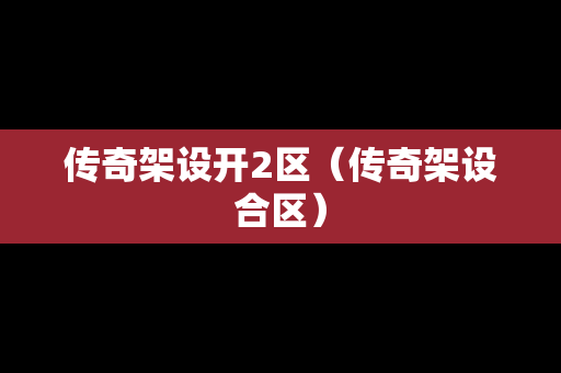传奇架设开2区（传奇架设合区）-第1张图片-传奇手游发布网
