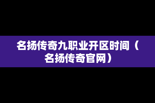 名扬传奇九职业开区时间（名扬传奇官网）-第1张图片-传奇手游发布网