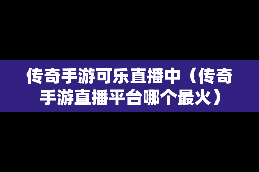 传奇手游可乐直播中（传奇手游直播平台哪个最火）