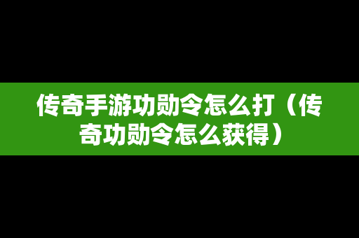 传奇手游功勋令怎么打（传奇功勋令怎么获得）