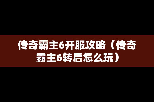传奇霸主6开服攻略（传奇霸主6转后怎么玩）