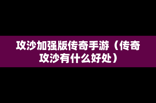 攻沙加强版传奇手游（传奇攻沙有什么好处）