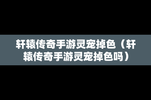 轩辕传奇手游灵宠掉色（轩辕传奇手游灵宠掉色吗）