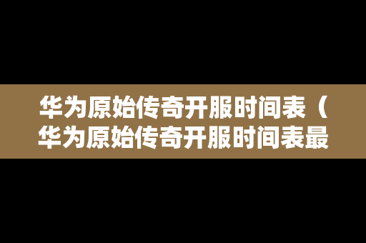 华为原始传奇开服时间表（华为原始传奇开服时间表最新）-第1张图片-传奇手游发布网