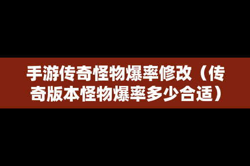 手游传奇怪物爆率修改（传奇版本怪物爆率多少合适）