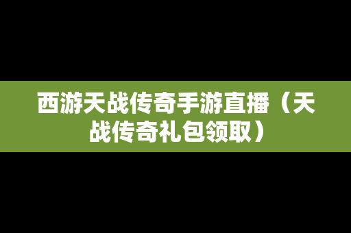 西游天战传奇手游直播（天战传奇礼包领取）