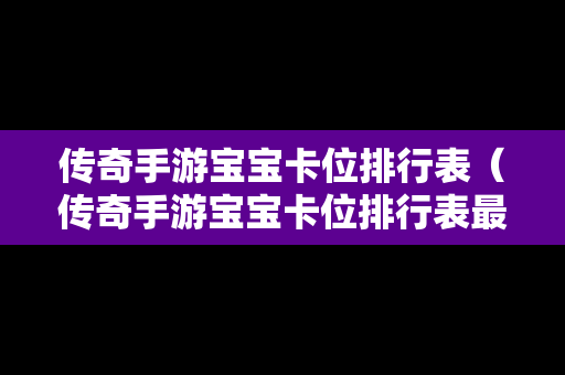 传奇手游宝宝卡位排行表（传奇手游宝宝卡位排行表最新）