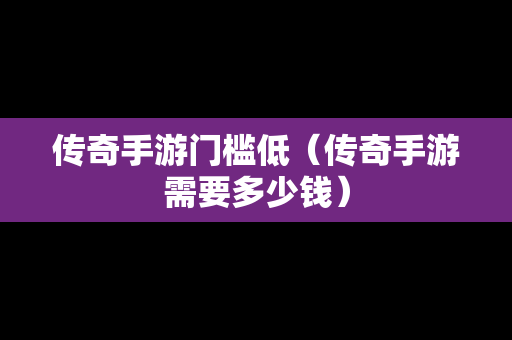 传奇手游门槛低（传奇手游需要多少钱）