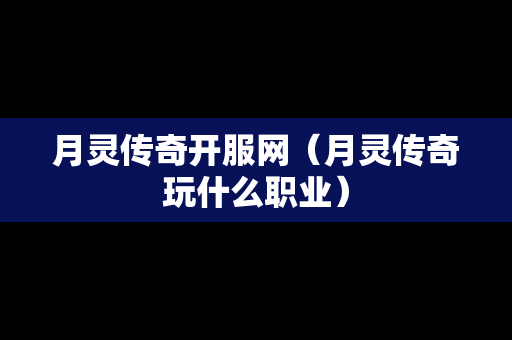 月灵传奇开服网（月灵传奇玩什么职业）-第1张图片-传奇手游发布网