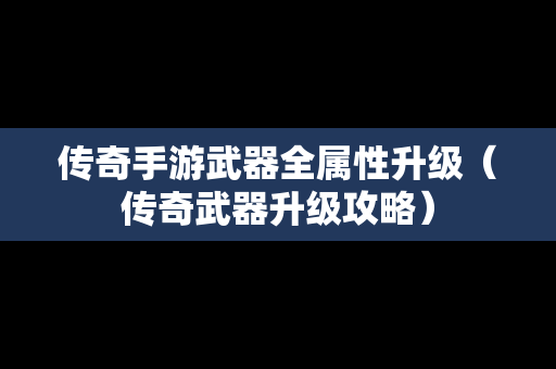 传奇手游武器全属性升级（传奇武器升级攻略）